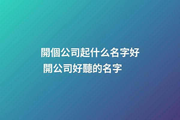 開個公司起什么名字好 開公司好聽的名字-第1張-公司起名-玄機派
